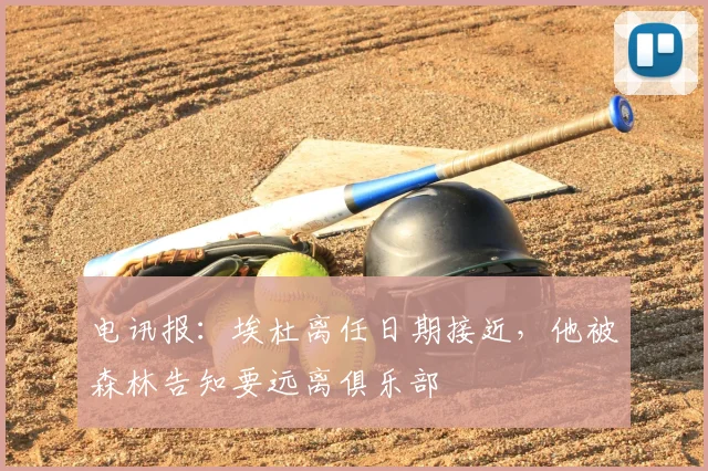 电讯报：埃杜离任日期接近，他被森林告知要远离俱乐部