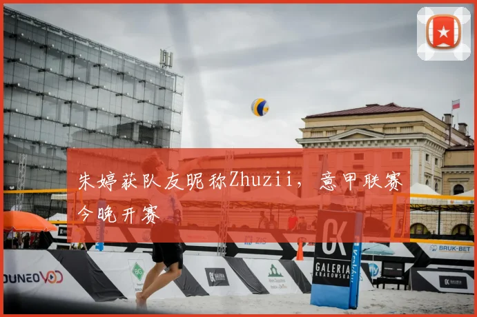 朱婷获队友昵称Zhuzii，意甲联赛今晚开赛