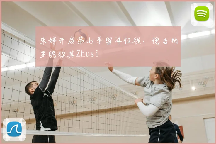 朱婷开启第七季留洋征程，德吉纳罗昵称其Zhusi