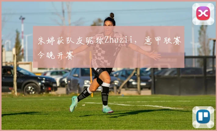 朱婷获队友昵称Zhuzii，意甲联赛今晚开赛