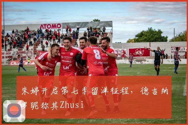 朱婷开启第七季留洋征程，德吉纳罗昵称其Zhusi