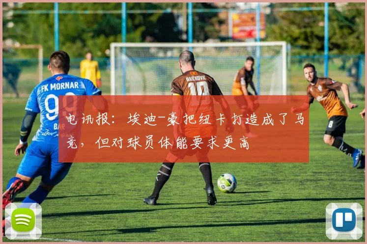 电讯报：埃迪-豪把纽卡打造成了马竞，但对球员体能要求更高