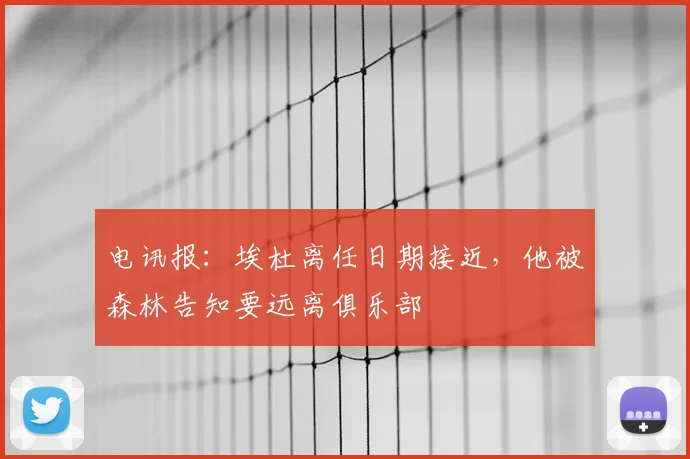 电讯报：埃杜离任日期接近，他被森林告知要远离俱乐部