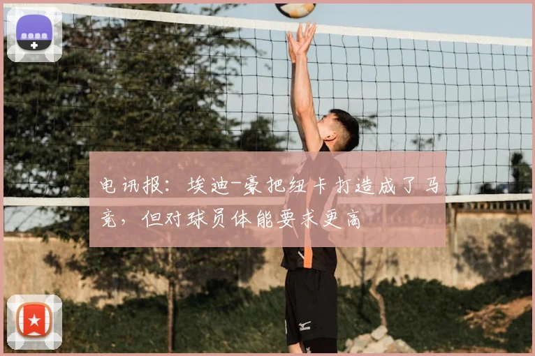 电讯报：埃迪-豪把纽卡打造成了马竞，但对球员体能要求更高